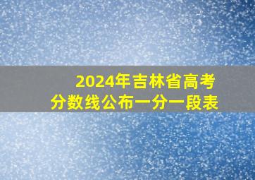 2024年吉林省高考分数线公布一分一段表