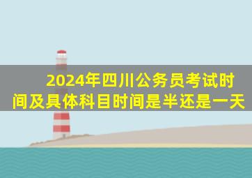 2024年四川公务员考试时间及具体科目时间是半还是一天