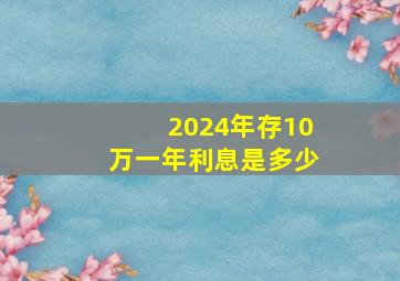 2024年存10万一年利息是多少