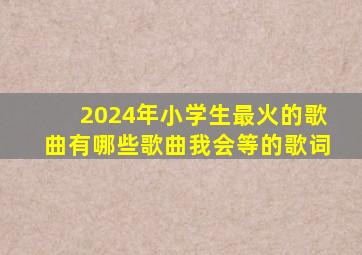 2024年小学生最火的歌曲有哪些歌曲我会等的歌词