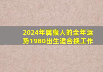 2024年属猴人的全年运势1980出生适合换工作