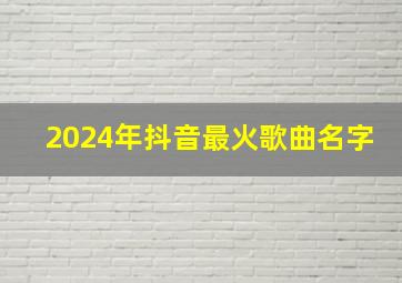 2024年抖音最火歌曲名字