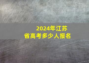 2024年江苏省高考多少人报名