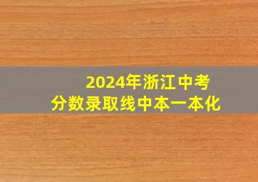 2024年浙江中考分数录取线中本一本化