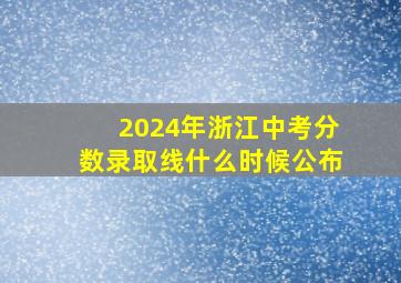 2024年浙江中考分数录取线什么时候公布