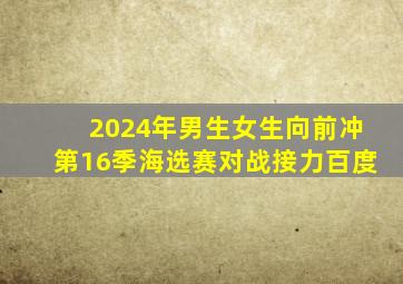 2024年男生女生向前冲第16季海选赛对战接力百度