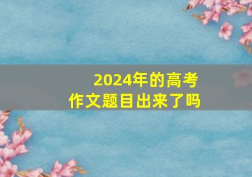 2024年的高考作文题目出来了吗