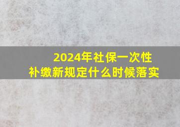 2024年社保一次性补缴新规定什么时候落实