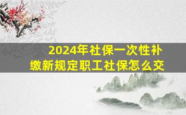 2024年社保一次性补缴新规定职工社保怎么交