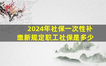 2024年社保一次性补缴新规定职工社保是多少