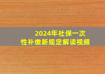 2024年社保一次性补缴新规定解读视频