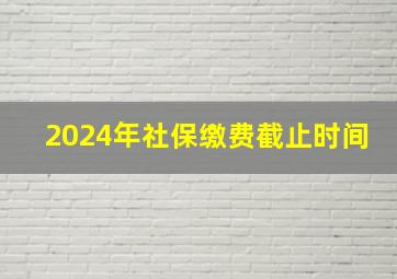 2024年社保缴费截止时间