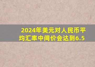 2024年美元对人民币平均汇率中间价会达到6.5