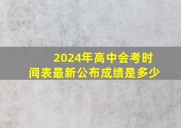 2024年高中会考时间表最新公布成绩是多少