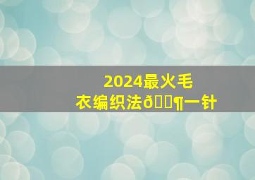 2024最火毛衣编织法🈶一针