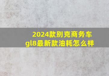 2024款别克商务车gl8最新款油耗怎么样