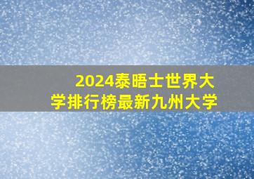 2024泰晤士世界大学排行榜最新九州大学