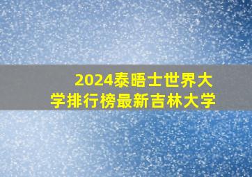 2024泰晤士世界大学排行榜最新吉林大学