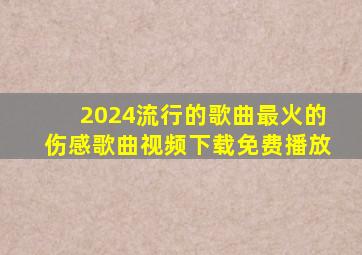 2024流行的歌曲最火的伤感歌曲视频下载免费播放