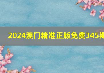 2024澳门精准正版免费345期