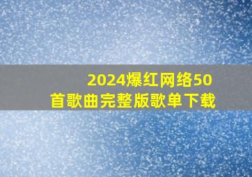 2024爆红网络50首歌曲完整版歌单下载