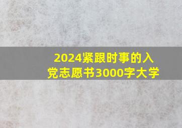 2024紧跟时事的入党志愿书3000字大学