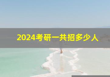 2024考研一共招多少人