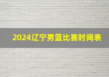 2024辽宁男篮比赛时间表