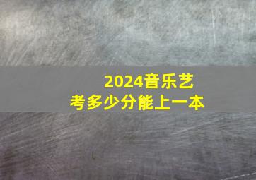 2024音乐艺考多少分能上一本