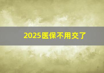 2025医保不用交了