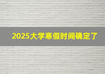 2025大学寒假时间确定了