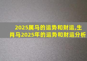 2025属马的运势和财运,生肖马2025年的运势和财运分析