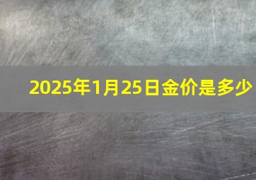 2025年1月25日金价是多少