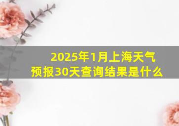 2025年1月上海天气预报30天查询结果是什么