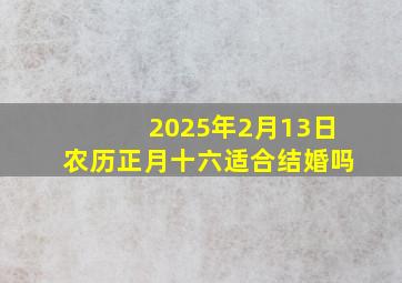 2025年2月13日农历正月十六适合结婚吗