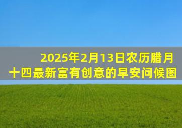 2025年2月13日农历腊月十四最新富有创意的早安问候图