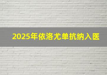 2025年依洛尤单抗纳入医