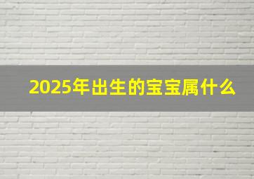 2025年出生的宝宝属什么