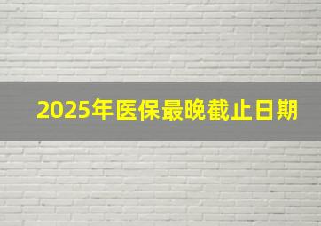 2025年医保最晚截止日期