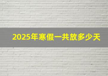 2025年寒假一共放多少天