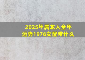 2025年属龙人全年运势1976女配带什么