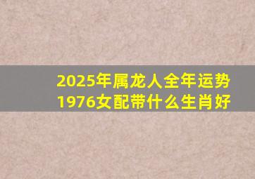 2025年属龙人全年运势1976女配带什么生肖好