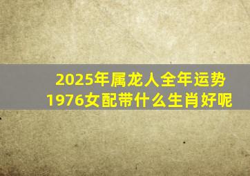 2025年属龙人全年运势1976女配带什么生肖好呢