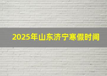 2025年山东济宁寒假时间