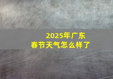 2025年广东春节天气怎么样了