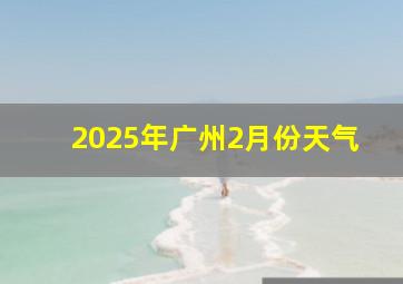 2025年广州2月份天气