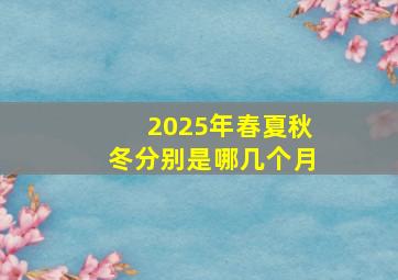 2025年春夏秋冬分别是哪几个月