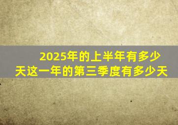 2025年的上半年有多少天这一年的第三季度有多少天