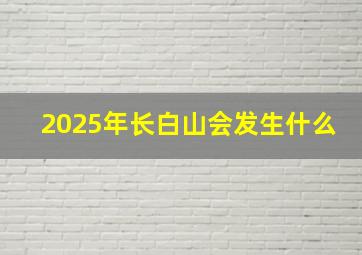 2025年长白山会发生什么