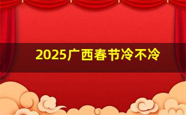 2025广西春节冷不冷